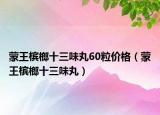 蒙王檳榔十三味丸60粒價格（蒙王檳榔十三味丸）