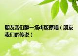 朋友我們醉一場(chǎng)dj版原唱（朋友我們的傳說(shuō)）