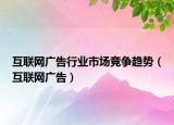 互聯(lián)網(wǎng)廣告行業(yè)市場(chǎng)競(jìng)爭(zhēng)趨勢(shì)（互聯(lián)網(wǎng)廣告）