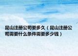 昆山注冊(cè)公司要多久（昆山注冊(cè)公司需要什么條件需要多少錢）