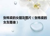 張棟梁的女朋友圖片（張棟梁的女友是誰）