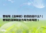 曹植寫《洛神賦》的目的是什么?（曹植的洛神賦是為寫為誰寫的）