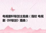 電視劇軒轅劍主題曲（指紋 電視劇《軒轅劍》插曲）