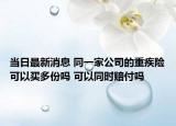 當(dāng)日最新消息 同一家公司的重疾險(xiǎn)可以買多份嗎 可以同時(shí)賠付嗎