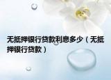 無(wú)抵押銀行貸款利息多少（無(wú)抵押銀行貸款）