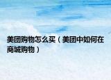 美團購物怎么買（美團中如何在商城購物）
