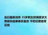 當(dāng)日最新消息 31歲剩女擇偶要求太奇葩先給弟弟買套房 平時(shí)還要給零花錢