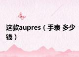 這款aupres（手表 多少錢）