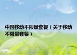 中國(guó)移動(dòng)不限量套餐（關(guān)于移動(dòng)不限量套餐）