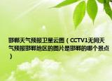 邯鄲天氣預(yù)報(bào)衛(wèi)星云圖（CCTV1無間天氣預(yù)報(bào)邯鄲地區(qū)的圖片是邯鄲的哪個(gè)景點(diǎn)）