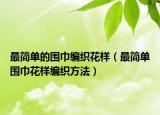 最簡(jiǎn)單的圍巾編織花樣（最簡(jiǎn)單圍巾花樣編織方法）
