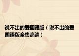 說(shuō)不出的愛(ài)國(guó)語(yǔ)版（說(shuō)不出的愛(ài)國(guó)語(yǔ)版全集高清）