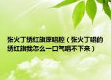 張火丁繡紅旗原唱腔（張火丁唱的繡紅旗我怎么一口氣唱不下來）