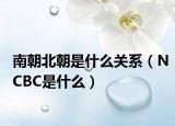 南朝北朝是什么關(guān)系（NCBC是什么）