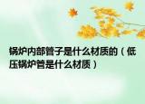 鍋爐內(nèi)部管子是什么材質(zhì)的（低壓鍋爐管是什么材質(zhì)）
