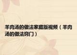 羊肉湯的做法家庭版視頻（羊肉湯的做法竅門）