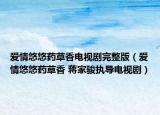 愛情悠悠藥草香電視劇完整版（愛情悠悠藥草香 蔣家駿執(zhí)導(dǎo)電視劇）