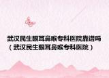 武漢民生眼耳鼻喉?？漆t(yī)院靠譜嗎（武漢民生眼耳鼻喉?？漆t(yī)院）