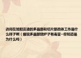 請問在旭陽雷迪的多晶部和切片部具體工作是什么樣子啊（據(jù)說多晶部燒爐子有毒害~你知道是為什么嗎）
