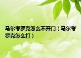 馬爾考羅克怎么不開門（馬爾考羅克怎么打）