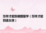 怎樣才能到德國留學（怎樣才能到追女孩）