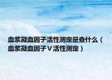 血漿凝血因子活性測定是查什么（血漿凝血因子Ⅴ活性測定）