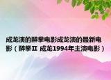 成龍演的醉拳電影成龍演的最新電影（醉拳Ⅱ 成龍1994年主演電影）