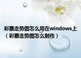 彩票走勢圖怎么用在windows上（彩票走勢圖怎么制作）