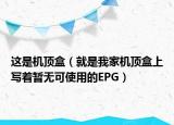這是機(jī)頂盒（就是我家機(jī)頂盒上寫(xiě)著暫無(wú)可使用的EPG）