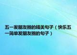 五一發(fā)朋友圈的精美句子（快樂(lè)五一簡(jiǎn)單發(fā)朋友圈的句子）