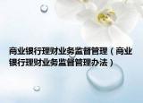 商業(yè)銀行理財業(yè)務(wù)監(jiān)督管理（商業(yè)銀行理財業(yè)務(wù)監(jiān)督管理辦法）