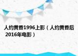 人約黃昏1996上影（人約黃昏后 2016年電影）