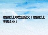限額以上零售業(yè)定義（限額以上零售企業(yè)）