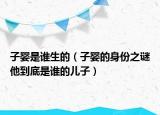 子嬰是誰生的（子嬰的身份之謎他到底是誰的兒子）