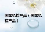 國(guó)家免檢產(chǎn)品（國(guó)家免檢產(chǎn)品）