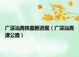 廣深汕高鐵最新進(jìn)展（廣深汕高速公路）