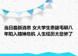 當(dāng)日最新消息 女大學(xué)生患拔毛癖八年陷入精神危機(jī) 人生經(jīng)歷太悲慘了