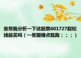 誰(shuí)幫我分析一下這股票601727超短線能買(mǎi)嗎（一星期賺點(diǎn)就跑；；；）