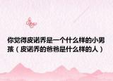 你覺(jué)得皮諾喬是一個(gè)什么樣的小男孩（皮諾喬的爸爸是什么樣的人）
