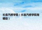 長(zhǎng)春汽修學(xué)院（長(zhǎng)春汽修學(xué)院有哪些）