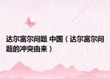 達(dá)爾富爾問題 中國（達(dá)爾富爾問題的沖突由來）