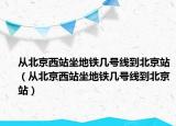 從北京西站坐地鐵幾號(hào)線到北京站（從北京西站坐地鐵幾號(hào)線到北京站）