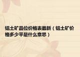 鋁土礦品位價格表最新（鋁土礦價格多少平是什么意思）