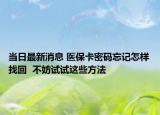 當(dāng)日最新消息 醫(yī)?？艽a忘記怎樣找回  不妨試試這些方法