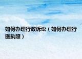 如何辦理行政訴訟（如何辦理行醫(yī)執(zhí)照）