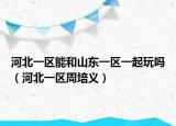 河北一區(qū)能和山東一區(qū)一起玩嗎（河北一區(qū)周培義）