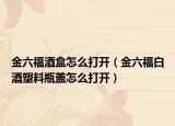 金六福酒盒怎么打開(kāi)（金六福白酒塑料瓶蓋怎么打開(kāi)）