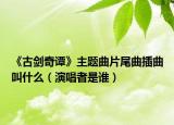 《古劍奇譚》主題曲片尾曲插曲叫什么（演唱者是誰）