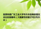 我想知道廣東工業(yè)大學(xué)專升本的具體情況會(huì)比較困難嗎（大概要怎樣做才可以專升本）