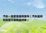 汽車一定要套座椅套嗎（汽車座椅到底要不要戴座椅套）